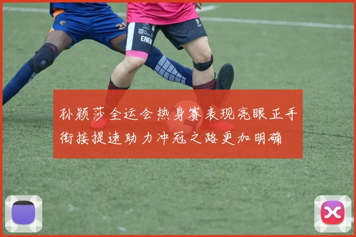 孙颖莎全运会热身赛表现亮眼正手衔接提速助力冲冠之路更加明确