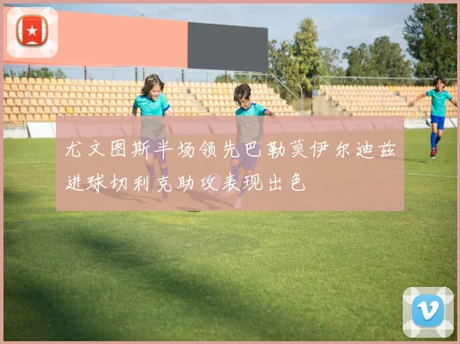 尤文图斯半场领先巴勒莫伊尔迪兹进球切利克助攻表现出色