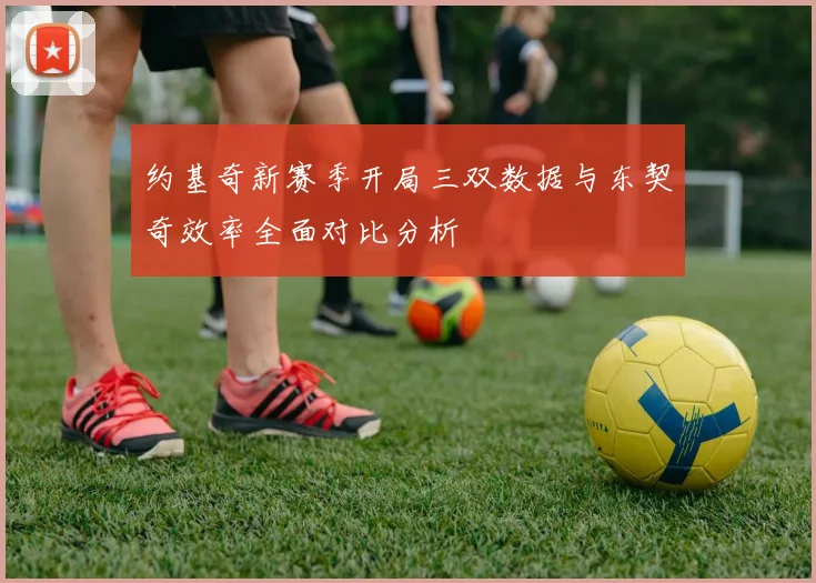 约基奇新赛季开局三双数据与东契奇效率全面对比分析