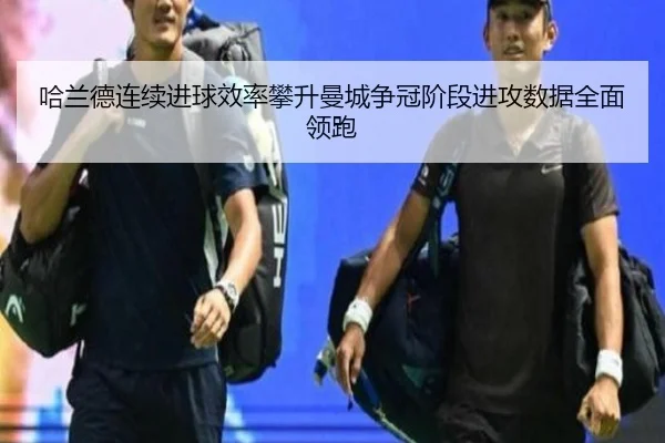 哈兰德连续进球效率攀升曼城争冠阶段进攻数据全面领跑