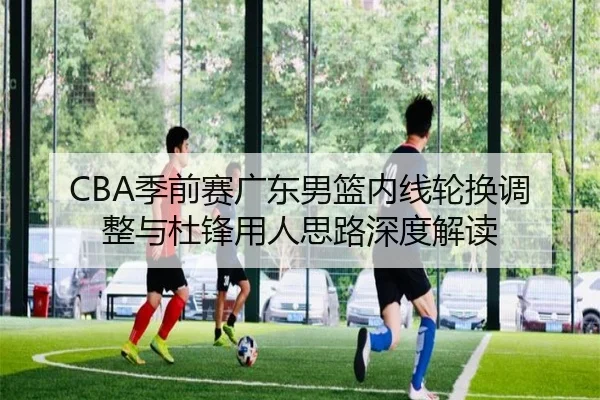 CBA季前赛广东男篮内线轮换调整与杜锋用人思路深度解读