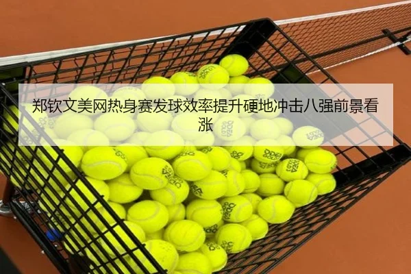 郑钦文美网热身赛发球效率提升硬地冲击八强前景看涨